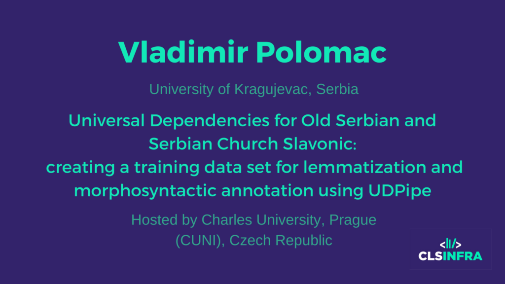 "Vladimir Polomac, University of Kragujevac, Serbia. Hosted by Charles University, Prague (CUNI), Czech Republic. Project title: Universal Dependencies for Old Serbian and Serbian Church Slavonic: creating a training data set for lemmatization and morphosyntactic annotation using UDPipe"