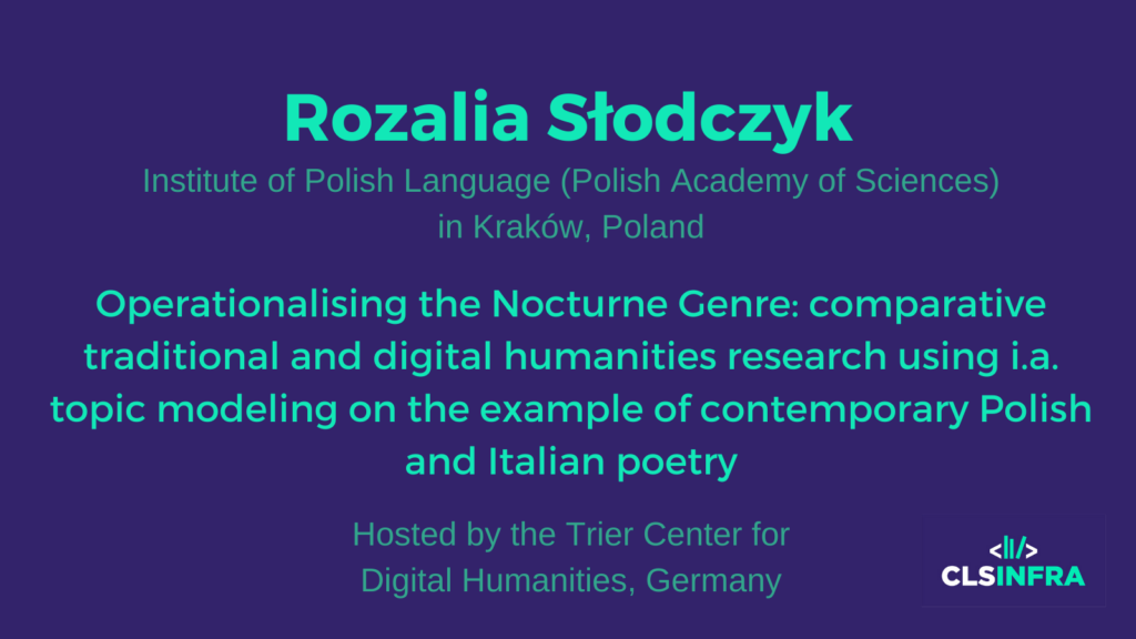 Rozalia Słodczyk, Institute of Polish Language (Polish Academy of Sciences) in Kraków, Poland. Hosted by the Trier Center for Digital Humanities, Germany. Project title: Operationalising the Nocturne Genre: comparative traditional and digital humanities research using i.a. topic modeling on the example of contemporary Polish and Italian poetry