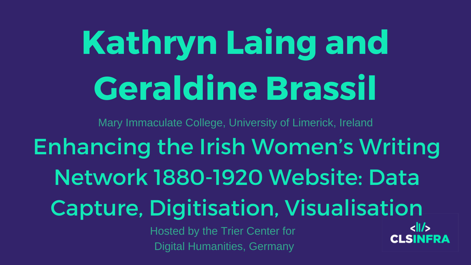 Kathryn Laing and Geraldine Brassil, Mary Immaculate College, University of Limerick, Ireland. Hosted by the Trier Center for Digital Humanities, Germany. Project title: Enhancing the Irish Women’s Writing Network 1880-1920 Website: Data Capture, Digitisation, Visualisation